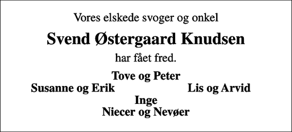 <p>Vores elskede svoger og onkel<br />Svend Østergaard Knudsen<br />har fået fred.<br />Tove og Peter<br />Susanne og Erik<br />Lis og Arvid</p>