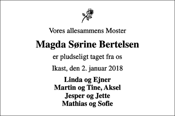 <p>Vores allesammens Moster<br />Magda Sørine Bertelsen<br />er pludseligt taget fra os<br />Ikast, den 2. januar 2018<br />Linda og Ejner Martin og Tine, Aksel Jesper og Jette Mathias og Sofie</p>