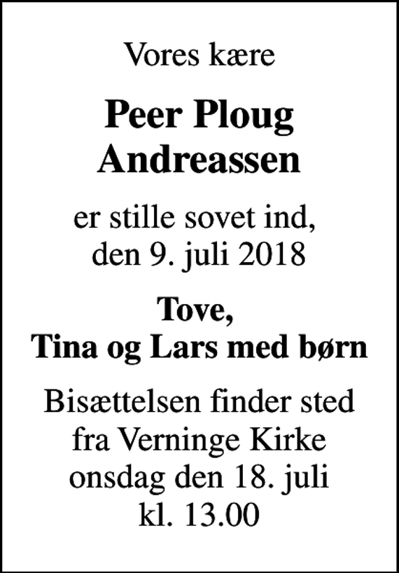 <p>Vores kære<br />Peer Ploug Andreassen<br />er stille sovet ind, den 9. juli 2018<br />Tove, Tina og Lars med børn<br />Bisættelsen finder sted fra Verninge Kirke onsdag den 18. juli kl. 13.00</p>