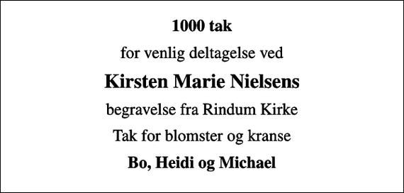 <p>1000 tak<br />for venlig deltagelse ved<br />Kirsten Marie Nielsens<br />begravelse fra Rindum Kirke<br />Tak for blomster og kranse<br />Bo, Heidi og Michael</p>