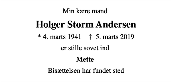 <p>Min kære mand<br />Holger Storm Andersen<br />* 4. marts 1941 ✝ 5. marts 2019<br />er stille sovet ind<br />Mette<br />Bisættelsen har fundet sted</p>