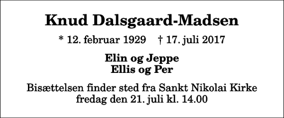 <p>Knud Dalsgaard-Madsen<br />* 12. februar 1929 ✝ 17. juli 2017<br />Elin og Jeppe Ellis og Per<br />Bisættelsen finder sted fra Sankt Nikolai Kirke fredag den 21. juli kl. 14.00</p>