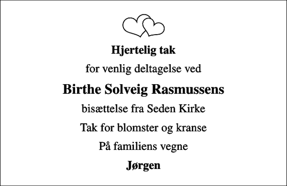 <p>Hjertelig tak<br />for venlig deltagelse ved<br />Birthe Solveig Rasmussens<br />bisættelse fra Seden Kirke<br />Tak for blomster og kranse<br />På familiens vegne<br />Jørgen</p>