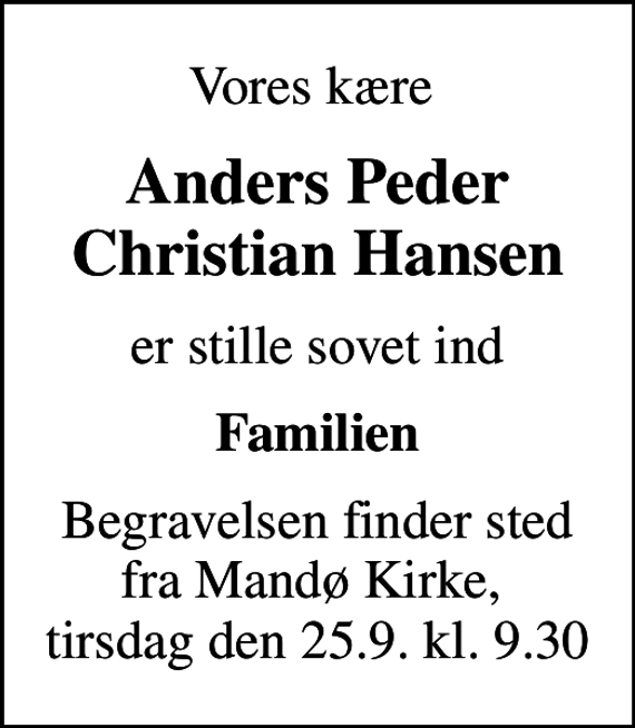 <p>Vores kære<br />Anders Peder Christian Hansen<br />er stille sovet ind<br />Familien<br />Begravelsen finder sted fra Mandø Kirke, tirsdag den 25.9. kl. 9.30</p>