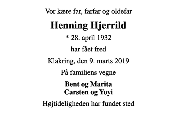 <p>Vor kære far, farfar og oldefar<br />Henning Hjerrild<br />* 28. april 1932<br />har fået fred<br />Klakring, den 9. marts 2019<br />På familiens vegne<br />Bent og Marita Carsten og Yoyi<br />Højtideligheden har fundet sted</p>