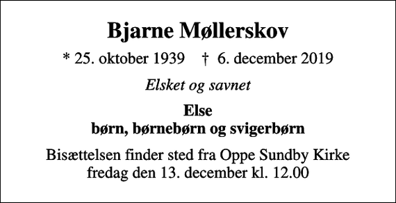 <p>Bjarne Møllerskov<br />* 25. oktober 1939 ✝ 6. december 2019<br />Elsket og savnet<br />Else børn, børnebørn og svigerbørn<br />Bisættelsen finder sted fra Oppe Sundby Kirke fredag den 13. december kl. 12.00</p>