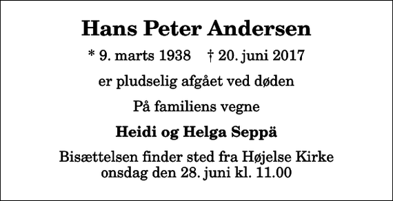 <p>Hans Peter Andersen<br />* 9. marts 1938 ✝ 20. juni 2017<br />er pludselig afgået ved døden<br />På familiens vegne<br />Heidi og Helga Seppä<br />Bisættelsen finder sted fra Højelse Kirke onsdag den 28. juni kl. 11.00</p>
