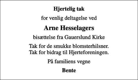 <p>Hjertelig tak<br />for venlig deltagelse ved<br />Arne Hesselagers<br />bisættelse fra Gauerslund Kirke<br />Tak for de smukke blomsterhilsner. Tak for bidrag til Hjerteforeningen.<br />På familiens vegne<br />Bente</p>