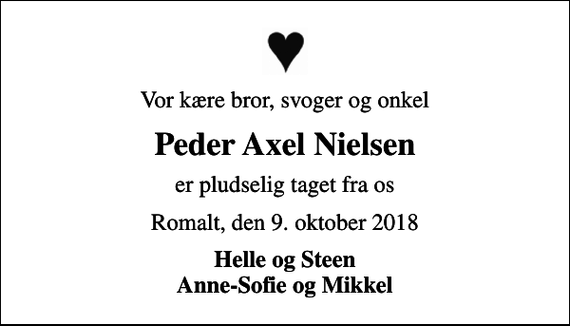 <p>Vor kære bror, svoger og onkel<br />Peder Axel Nielsen<br />er pludselig taget fra os<br />Romalt, den 9. oktober 2018<br />Helle og Steen Anne-Sofie og Mikkel</p>
