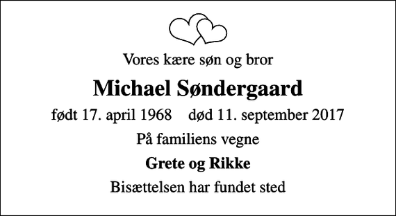 <p>Vores kære søn og bror<br />Michael Søndergaard<br />født 17. april 1968 død 11. september 2017<br />På familiens vegne<br />Grete og Rikke<br />Bisættelsen har fundet sted</p>