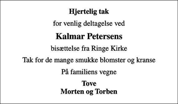 <p>Hjertelig tak<br />for venlig deltagelse ved<br />Kalmar Petersens<br />bisættelse fra Ringe Kirke<br />Tak for de mange smukke blomster og kranse<br />På familiens vegne<br />Tove Morten og Torben</p>