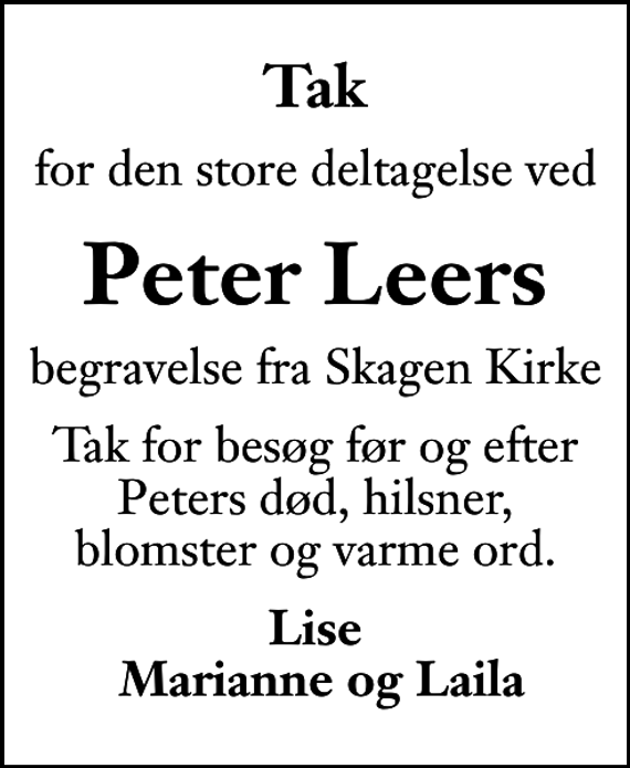 <p>Tak<br />for den store deltagelse ved<br />Peter Leers<br />begravelse fra Skagen Kirke<br />Tak for besøg før og efter Peters død, hilsner, blomster og varme ord.<br />Lise Marianne og Laila</p>