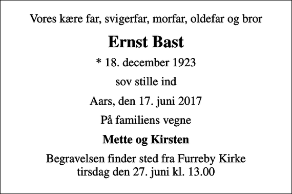 <p>Vores kære far, svigerfar, morfar, oldefar og bror<br />Ernst Bast<br />* 18. december 1923<br />sov stille ind<br />Aars, den 17. juni 2017<br />På familiens vegne<br />Mette og Kirsten<br />Begravelsen finder sted fra Furreby Kirke tirsdag den 27. juni kl. 13.00</p>