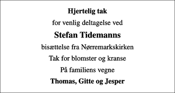 <p>Hjertelig tak<br />for venlig deltagelse ved<br />Stefan Tidemanns<br />bisættelse fra Nørremarkskirken<br />Tak for blomster og kranse<br />På familiens vegne<br />Thomas, Gitte og Jesper</p>