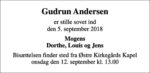 <p>Gudrun Andersen<br />er stille sovet ind den 5. september 2018<br />Mogens Dorthe, Louis og Jens<br />Bisættelsen finder sted fra Østre Kirkegårds Kapel onsdag den 12. september kl. 13.00</p>