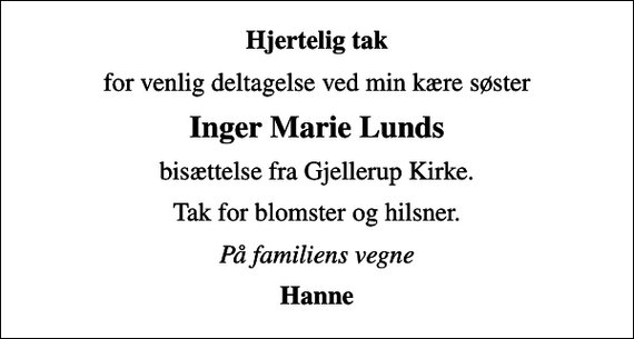 <p>Hjertelig tak<br />for venlig deltagelse ved min kære søster<br />Inger Marie Lunds<br />bisættelse fra Gjellerup Kirke.<br />Tak for blomster og hilsner.<br />På familiens vegne<br />Hanne</p>