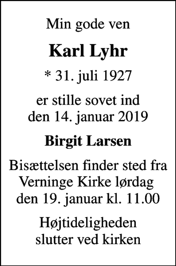 <p>Min gode ven<br />Karl Lyhr<br />* 31. juli 1927<br />er stille sovet ind den 14. januar 2019<br />Birgit Larsen<br />Bisættelsen finder sted fra Verninge Kirke lørdag den 19. januar kl. 11.00<br />Højtideligheden slutter ved kirken</p>
