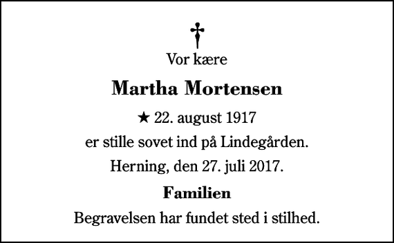 <p>Vor kære<br />Martha Mortensen<br />* 22. august 1917<br />er stille sovet ind på Lindegården.<br />Herning, den 27. juli 2017.<br />Familien<br />Begravelsen har fundet sted i stilhed.</p>