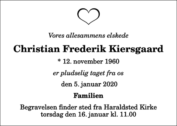 <p>Vores allesammens elskede<br />Christian Frederik Kiersgaard<br />* 12. november 1960<br />er pludselig taget fra os<br />den 5. januar 2020<br />Familien<br />Begravelsen finder sted fra Haraldsted Kirke torsdag den 16. januar kl. 11.00</p>