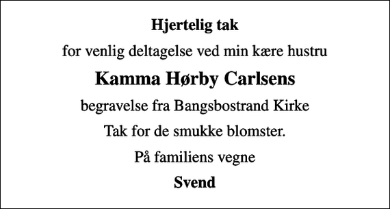 <p>Hjertelig tak<br />for venlig deltagelse ved min kære hustru<br />Kamma Hørby Carlsens<br />begravelse fra Bangsbostrand Kirke<br />Tak for de smukke blomster.<br />På familiens vegne<br />Svend</p>