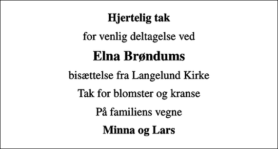 <p>Hjertelig tak<br />for venlig deltagelse ved<br />Elna Brøndums<br />bisættelse fra Langelund Kirke<br />Tak for blomster og kranse<br />På familiens vegne<br />Minna og Lars</p>