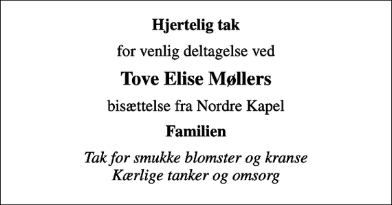 <p>Hjertelig tak<br />for venlig deltagelse ved<br />Tove Elise Møllers<br />bisættelse fra Nordre Kapel<br />Familien<br />Tak for smukke blomster og kranse Kærlige tanker og omsorg</p>