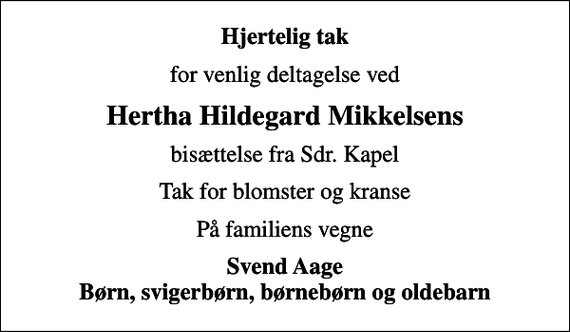 <p>Hjertelig tak<br />for venlig deltagelse ved<br />Hertha Hildegard Mikkelsens<br />bisættelse fra Sdr. Kapel<br />Tak for blomster og kranse<br />På familiens vegne<br />Svend Aage Børn, svigerbørn, børnebørn og oldebarn</p>