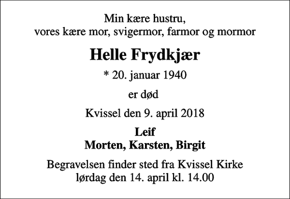 <p>Min kære hustru, vores kære mor, svigermor, farmor og mormor<br />Helle Frydkjær<br />* 20. januar 1940<br />er død<br />Kvissel den 9. april 2018<br />Leif Morten, Karsten, Birgit<br />Begravelsen finder sted fra Kvissel Kirke lørdag den 14. april kl. 14.00</p>