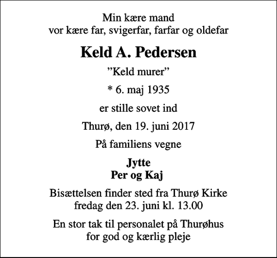 <p>Min kære mand vor kære far, svigerfar, farfar og oldefar<br />Keld A. Pedersen<br />Keld murer<br />* 6. maj 1935<br />er stille sovet ind<br />Thurø, den 19. juni 2017<br />På familiens vegne<br />Jytte Per og Kaj<br />Bisættelsen finder sted fra Thurø Kirke fredag den 23. juni kl. 13.00<br />En stor tak til personalet på Thurøhus for god og kærlig pleje</p>
