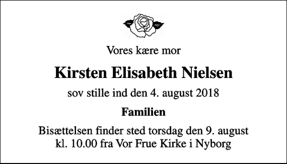 <p>Vores kære mor<br />Kirsten Elisabeth Nielsen<br />sov stille ind den 4. august 2018<br />Familien<br />Bisættelsen finder sted torsdag den 9. august kl. 10.00 fra Vor Frue Kirke i Nyborg</p>