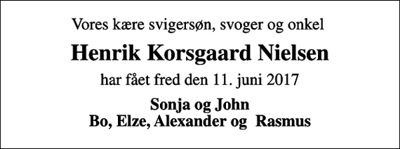 <p>Vores kære svigersøn, svoger og onkel<br />Henrik Korsgaard Nielsen<br />har fået fred den 11. juni 2017<br />Sonja og John Bo, Elze, Alexander og Rasmus</p>