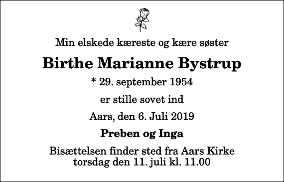 <p>Min elskede kæreste og kære søster<br />Birthe Marianne Bystrup<br />* 29. september 1954<br />er stille sovet ind<br />Aars, den 6. Juli 2019<br />Preben og Inga<br />Bisættelsen finder sted fra Aars Kirke torsdag den 11. juli kl. 11.00</p>