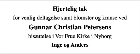 <p>Hjertelig tak<br />for venlig deltagelse samt blomster og kranse ved<br />Gunnar Christian Petersens<br />bisættelse i Vor Frue Kirke i Nyborg<br />Inge og Anders</p>