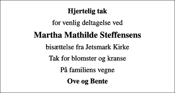 <p>Hjertelig tak<br />for venlig deltagelse ved<br />Martha Mathilde Steffensens<br />bisættelse fra Jetsmark Kirke<br />Tak for blomster og kranse<br />På familiens vegne<br />Ove og Bente</p>