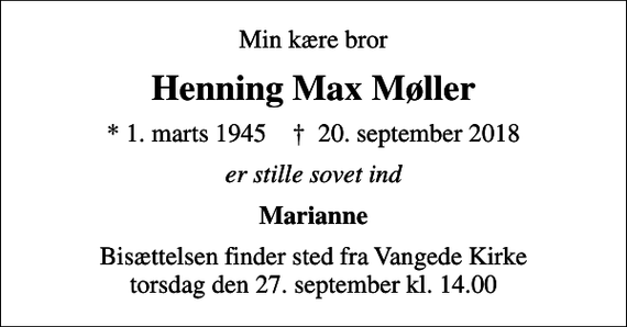 <p>Min kære bror<br />Henning Max Møller<br />* 1. marts 1945 ✝ 20. september 2018<br />er stille sovet ind<br />Marianne<br />Bisættelsen finder sted fra Vangede Kirke torsdag den 27. september kl. 14.00</p>