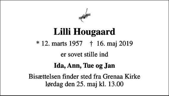 <p>Lilli Hougaard<br />* 12. marts 1957 ✝ 16. maj 2019<br />er sovet stille ind<br />Ida, Ann, Tue og Jan<br />Bisættelsen finder sted fra Grenaa Kirke lørdag den 25. maj kl. 13.00</p>