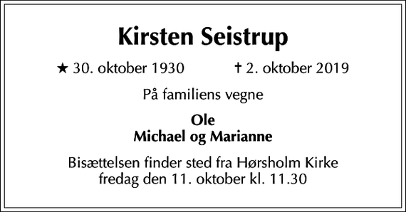 <p>Kirsten Seistrup<br />* 30. oktober 1930 ✝ 2. oktober 2019<br />På familiens vegne<br />Ole Michael og Marianne<br />Bisættelsen finder sted fra Hørsholm Kirke fredag den 11. oktober kl. 11.30</p>