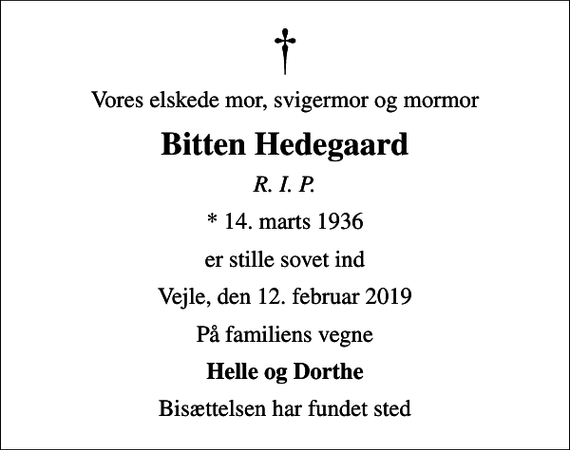 <p>Vores elskede mor, svigermor og mormor<br />Bitten Hedegaard<br />R. I. P.<br />* 14. marts 1936<br />er stille sovet ind<br />Vejle, den 12. februar 2019<br />På familiens vegne<br />Helle og Dorthe<br />Bisættelsen har fundet sted</p>