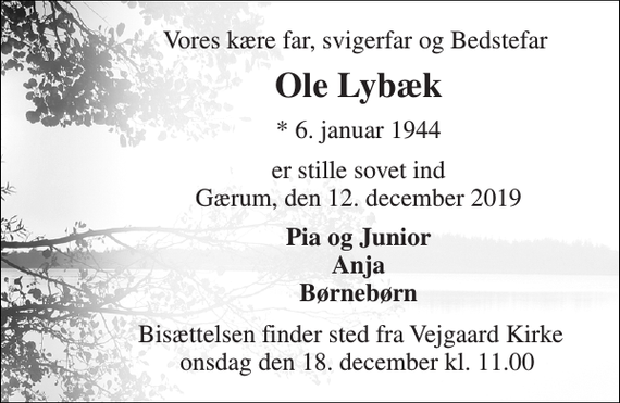 <p>Vores kære far, svigerfar og Bedstefar<br />Ole Lybæk<br />*​ 6. januar 1944<br />er stille sovet ind Gærum, den 12. december 2019<br />Pia og Junior Anja Børnebørn<br />Bisættelsen finder sted fra Vejgaard Kirke onsdag den 18. december kl. 11.00</p>