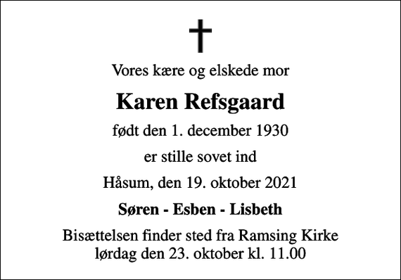 <p>Vores kære og elskede mor<br />Karen Refsgaard<br />født den 1. december 1930<br />er stille sovet ind<br />Håsum, den 19. oktober 2021<br />Søren - Esben - Lisbeth<br />Bisættelsen finder sted fra Ramsing Kirke lørdag den 23. oktober kl. 11.00</p>