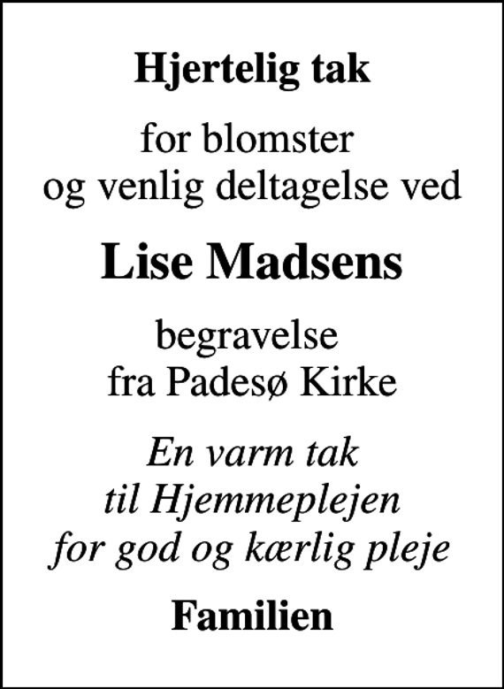 <p>Hjertelig tak<br />for blomster og venlig deltagelse ved<br />Lise Madsens<br />begravelse fra Padesø Kirke<br />En varm tak til Hjemmeplejen for god og kærlig pleje<br />Familien</p>