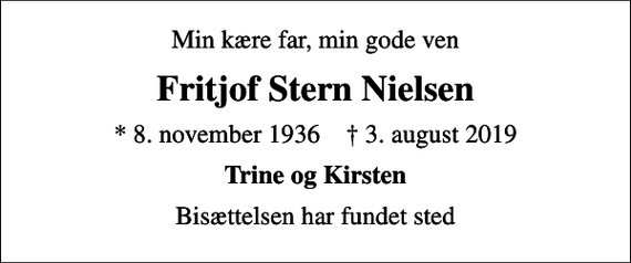 <p>Min kære far, min gode ven<br />Fritjof Stern Nielsen<br />* 8. november 1936 ✝ 3. august 2019<br />Trine og Kirsten<br />Bisættelsen har fundet sted</p>