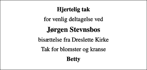<p>Hjertelig tak<br />for venlig deltagelse ved<br />Jørgen Stevnsbos<br />bisættelse fra Dreslette Kirke<br />Tak for blomster og kranse<br />Betty</p>