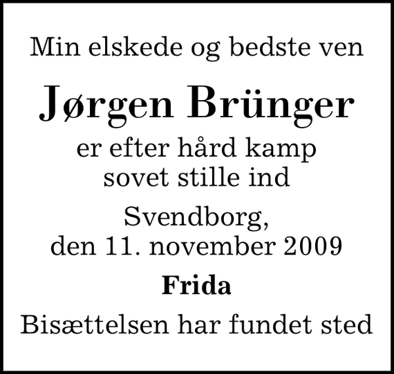 <p>Min elskede og bedste ven<br />Jørgen Brünger<br />er efter hård kamp sovet stille ind<br />Svendborg, den 11. november 2009<br />Frida<br />Bisættelsen har fundet sted</p>