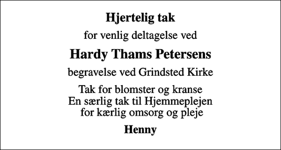 <p>Hjertelig tak<br />for venlig deltagelse ved<br />Hardy Thams Petersens<br />begravelse ved Grindsted Kirke<br />Tak for blomster og kranse En særlig tak til Hjemmeplejen for kærlig omsorg og pleje<br />Henny</p>