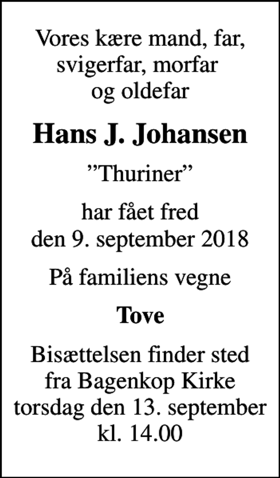<p>Vores kære mand, far, svigerfar, morfar og oldefar<br />Hans J. Johansen<br />Thuriner<br />har fået fred den 9. september 2018<br />På familiens vegne<br />Tove<br />Bisættelsen finder sted fra Bagenkop Kirke torsdag den 13. september kl. 14.00</p>