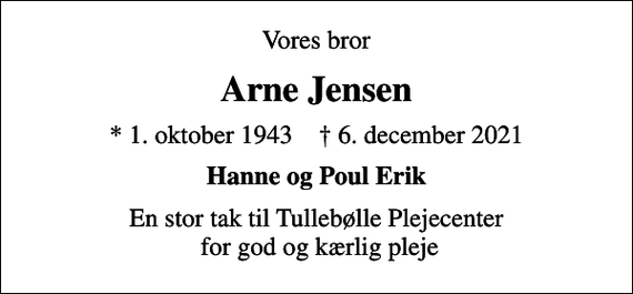 <p>Vores bror<br />Arne Jensen<br />* 1. oktober 1943 ✝ 6. december 2021<br />Hanne og Poul Erik<br />En stor tak til Tullebølle Plejecenter for god og kærlig pleje</p>