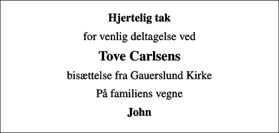 <p>Hjertelig tak<br />for venlig deltagelse ved<br />Tove Carlsens<br />bisættelse fra Gauerslund Kirke<br />På familiens vegne<br />John</p>