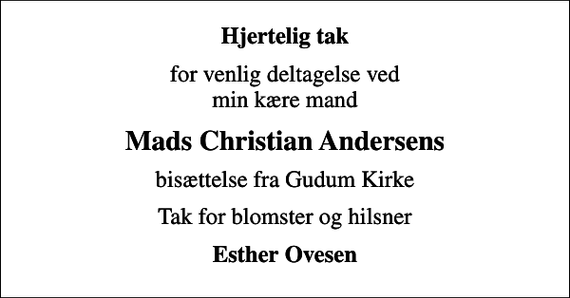 <p>Hjertelig tak<br />for venlig deltagelse ved min kære mand<br />Mads Christian Andersens<br />bisættelse fra Gudum Kirke<br />Tak for blomster og hilsner<br />Esther Ovesen</p>