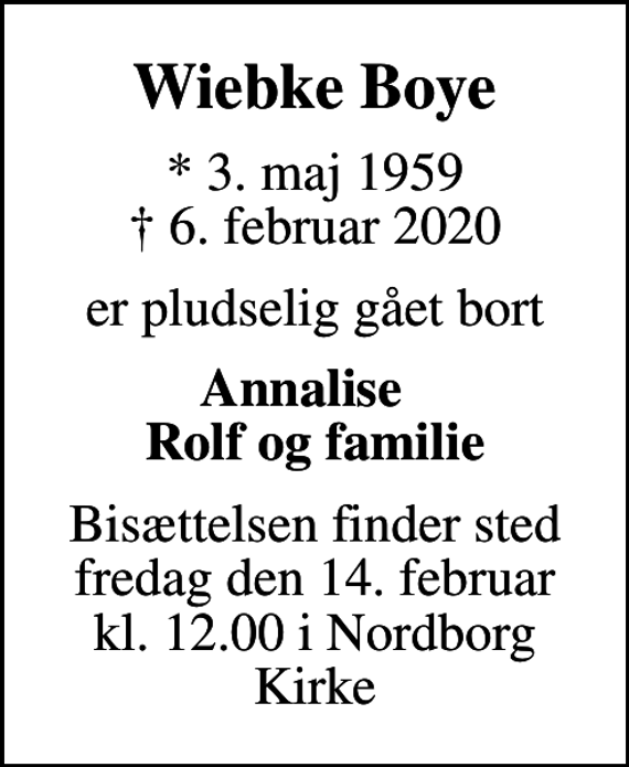 <p>Wiebke Boye<br />* 3. maj 1959<br />✝ 6. februar 2020<br />er pludselig gået bort<br />Annalise Rolf og familie<br />Bisættelsen finder sted fredag den 14. februar kl. 12.00 i Nordborg Kirke</p>
